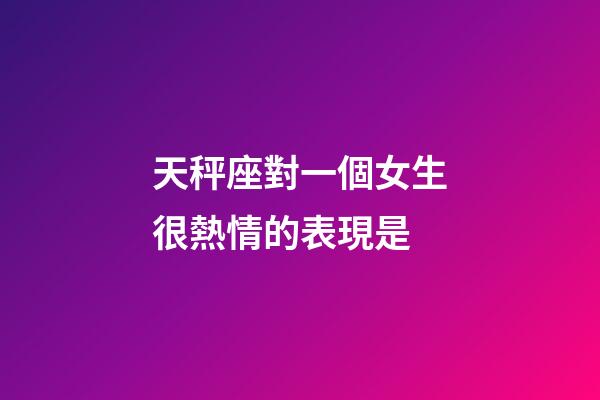 天秤座對一個女生很熱情的表現是-第1張-星座運勢-玄機派
