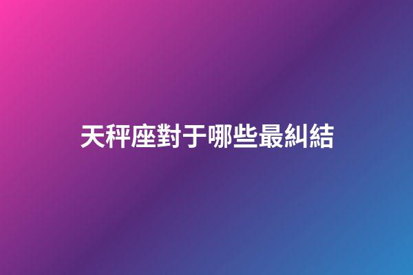 天秤座對于哪些最糾結-第1張-星座運勢-玄機派