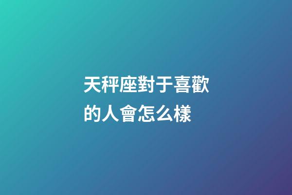天秤座對于喜歡的人會怎么樣-第1張-星座運勢-玄機派