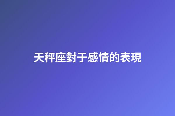 天秤座對于感情的表現-第1張-星座運勢-玄機派