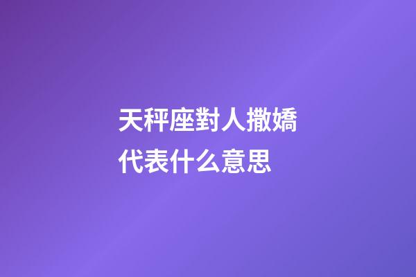 天秤座對人撒嬌代表什么意思-第1張-星座運勢-玄機派