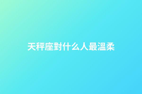 天秤座對什么人最溫柔-第1張-星座運勢-玄機派