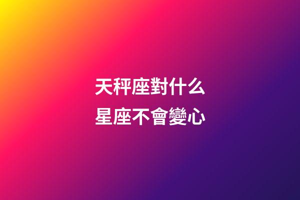 天秤座對什么星座不會變心-第1張-星座運勢-玄機派