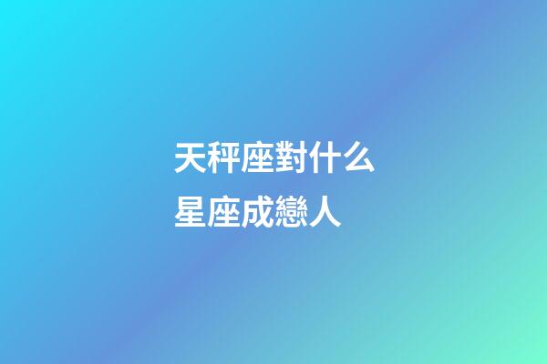 天秤座對什么星座成戀人-第1張-星座運勢-玄機派