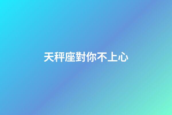 天秤座對你不上心-第1張-星座運勢-玄機派