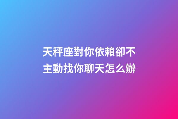 天秤座對你依賴卻不主動找你聊天怎么辦-第1張-星座運勢-玄機派