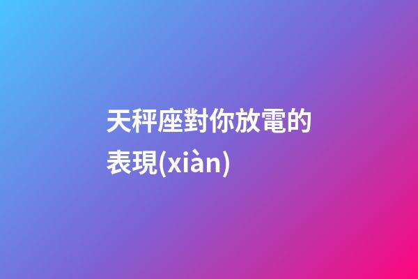 天秤座對你放電的表現(xiàn)