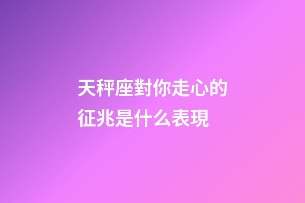 天秤座對你走心的征兆是什么表現