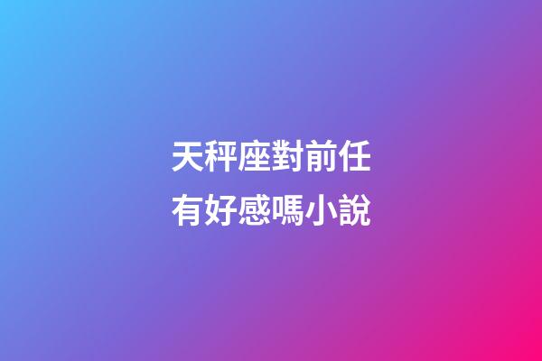 天秤座對前任有好感嗎小說-第1張-星座運勢-玄機派