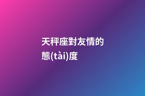 天秤座對友情的態(tài)度-第1張-星座運勢-玄機派