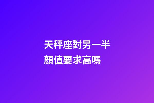 天秤座對另一半顏值要求高嗎-第1張-星座運勢-玄機派