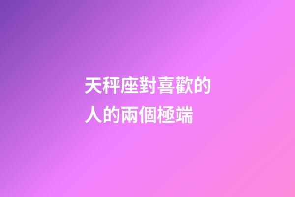 天秤座對喜歡的人的兩個極端-第1張-星座運勢-玄機派