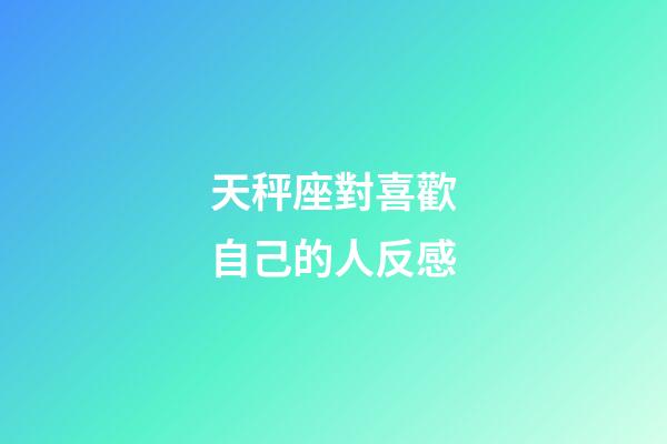 天秤座對喜歡自己的人反感-第1張-星座運勢-玄機派