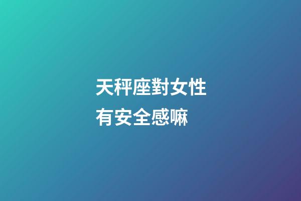 天秤座對女性有安全感嘛-第1張-星座運(yùn)勢-玄機(jī)派