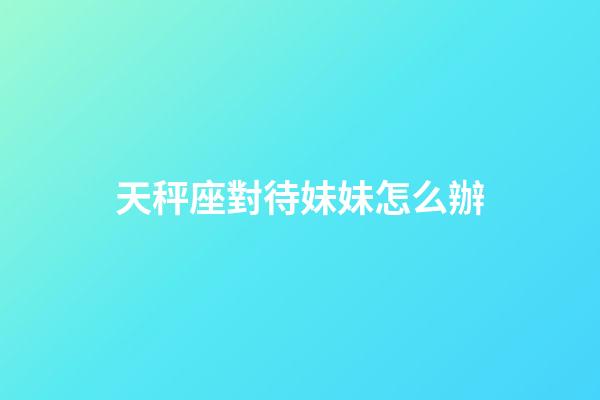 天秤座對待妹妹怎么辦-第1張-星座運勢-玄機派