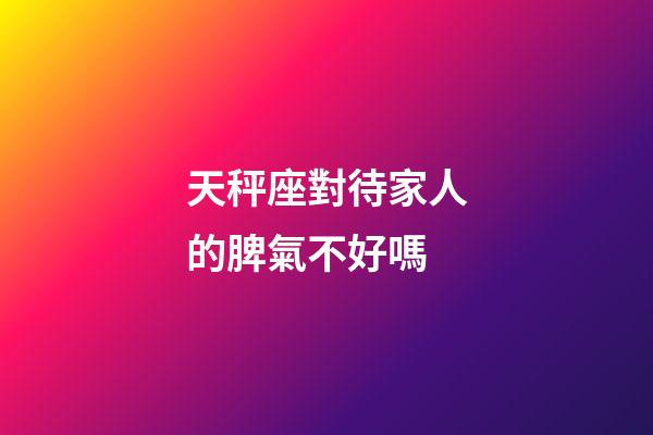 天秤座對待家人的脾氣不好嗎-第1張-星座運勢-玄機派
