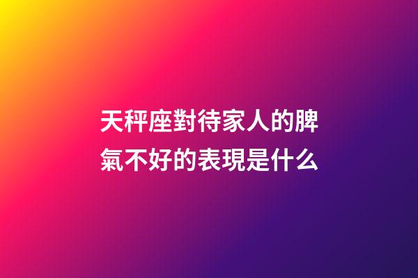 天秤座對待家人的脾氣不好的表現是什么-第1張-星座運勢-玄機派