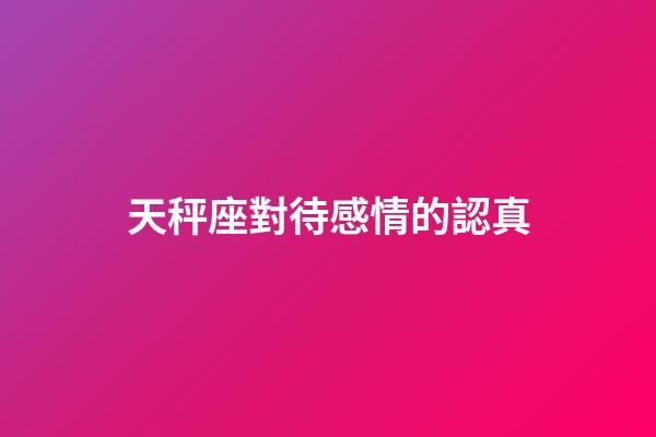天秤座對待感情的認真-第1張-星座運勢-玄機派