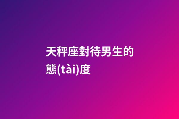 天秤座對待男生的態(tài)度-第1張-星座運勢-玄機派