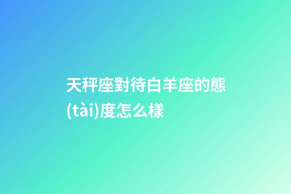 天秤座對待白羊座的態(tài)度怎么樣-第1張-星座運勢-玄機派