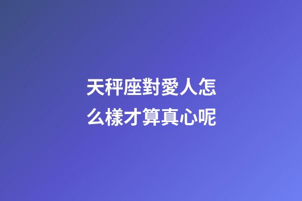 天秤座對愛人怎么樣才算真心呢-第1張-星座運(yùn)勢-玄機(jī)派