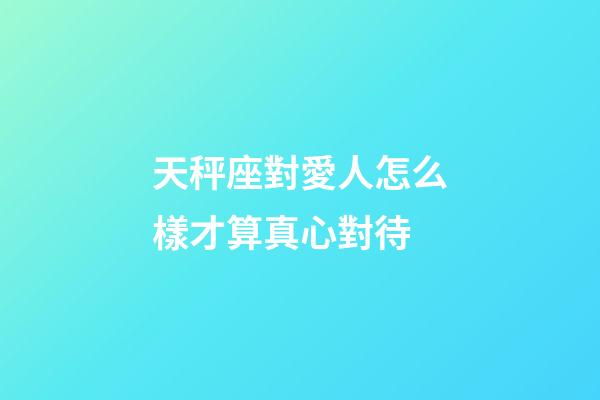 天秤座對愛人怎么樣才算真心對待-第1張-星座運勢-玄機派