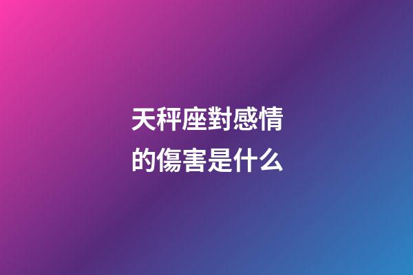 天秤座對感情的傷害是什么-第1張-星座運(yùn)勢-玄機(jī)派