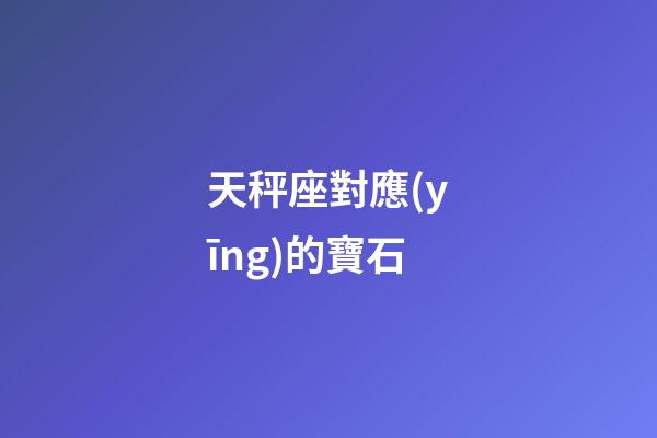天秤座對應(yīng)的寶石-第1張-星座運勢-玄機派