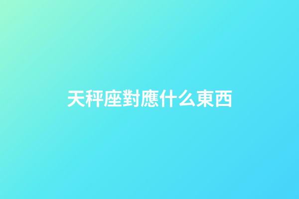 天秤座對應什么東西-第1張-星座運勢-玄機派