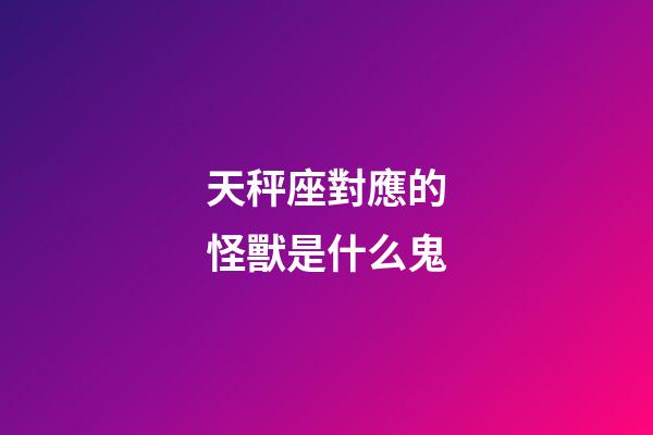 天秤座對應的怪獸是什么鬼-第1張-星座運勢-玄機派