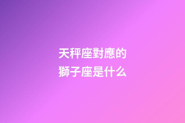 天秤座對應的獅子座是什么-第1張-星座運勢-玄機派