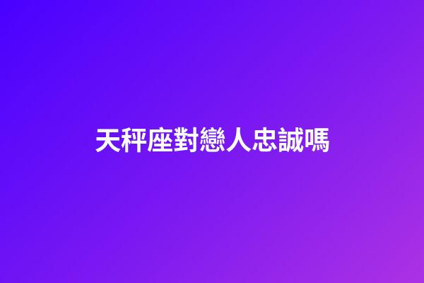 天秤座對戀人忠誠嗎-第1張-星座運勢-玄機派
