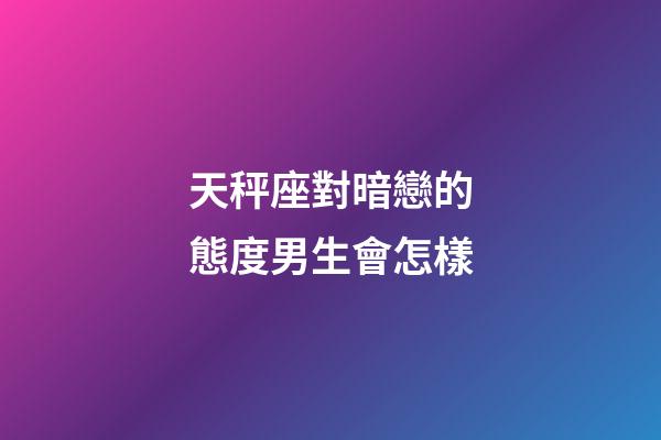 天秤座對暗戀的態度男生會怎樣-第1張-星座運勢-玄機派