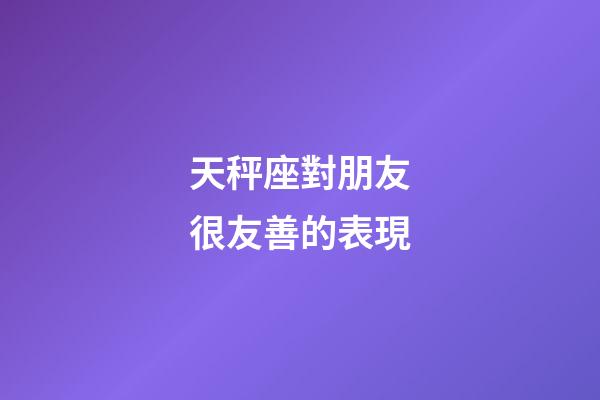 天秤座對朋友很友善的表現-第1張-星座運勢-玄機派