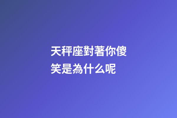 天秤座對著你傻笑是為什么呢-第1張-星座運勢-玄機派