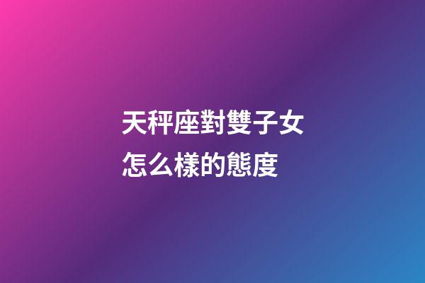 天秤座對雙子女怎么樣的態度-第1張-星座運勢-玄機派