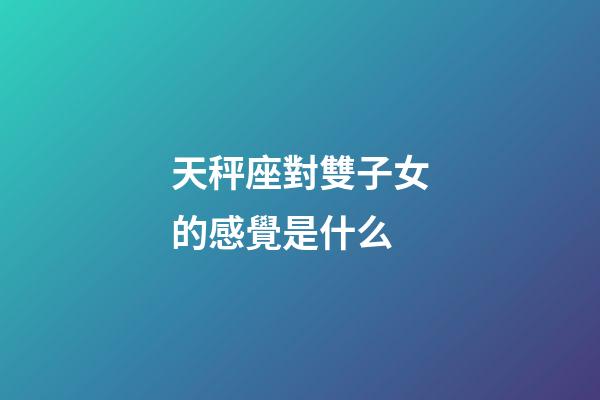 天秤座對雙子女的感覺是什么-第1張-星座運勢-玄機派