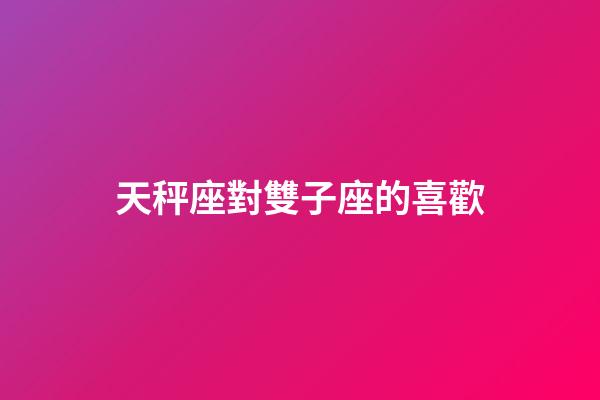 天秤座對雙子座的喜歡-第1張-星座運勢-玄機派
