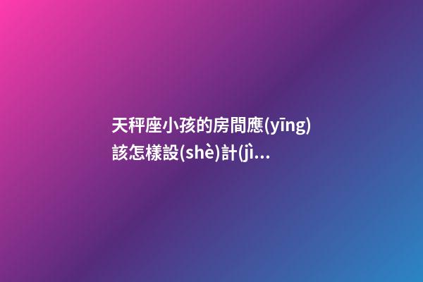 天秤座小孩的房間應(yīng)該怎樣設(shè)計(jì)好