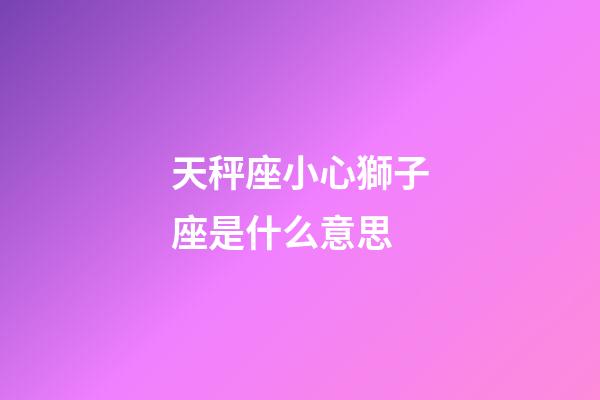 天秤座小心獅子座是什么意思-第1張-星座運勢-玄機派
