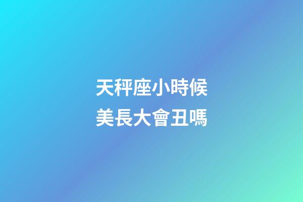 天秤座小時候美長大會丑嗎-第1張-星座運勢-玄機派