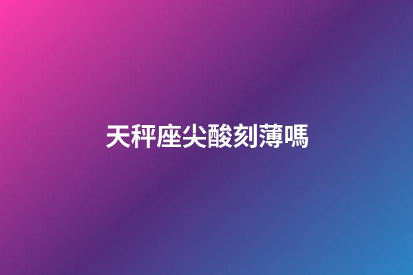 天秤座尖酸刻薄嗎-第1張-星座運勢-玄機派
