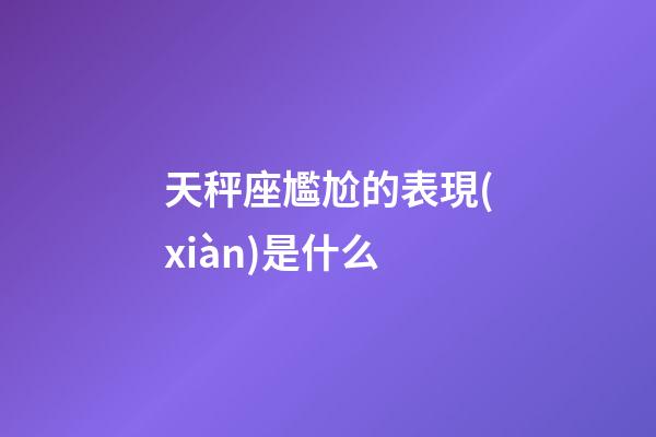 天秤座尷尬的表現(xiàn)是什么-第1張-星座運(yùn)勢(shì)-玄機(jī)派
