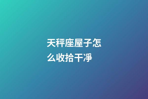 天秤座屋子怎么收拾干凈