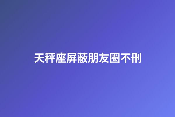 天秤座屏蔽朋友圈不刪-第1張-星座運勢-玄機派