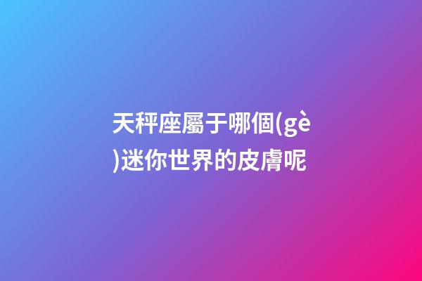 天秤座屬于哪個(gè)迷你世界的皮膚呢-第1張-星座運(yùn)勢(shì)-玄機(jī)派