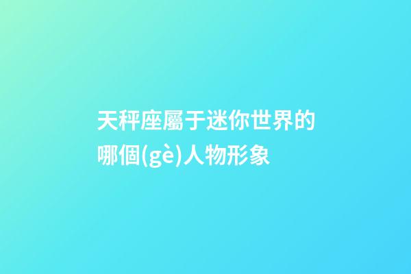 天秤座屬于迷你世界的哪個(gè)人物形象