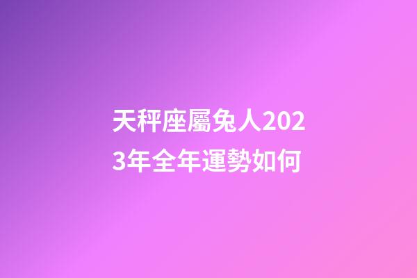 天秤座屬兔人2023年全年運勢如何-第1張-星座運勢-玄機派