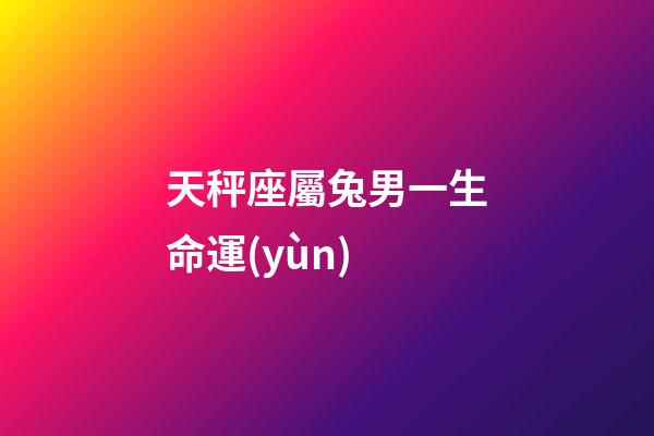 天秤座屬兔男一生命運(yùn)-第1張-星座運(yùn)勢(shì)-玄機(jī)派