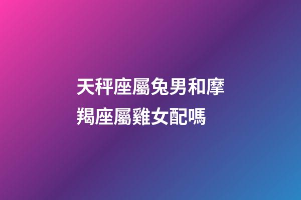 天秤座屬兔男和摩羯座屬雞女配嗎-第1張-星座運勢-玄機派